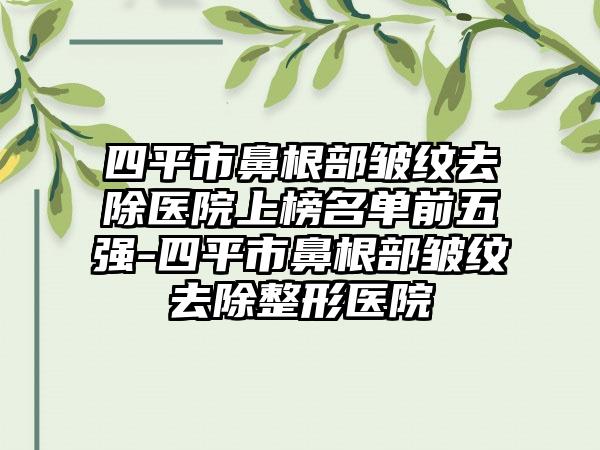 四平市鼻根部皱纹去除医院上榜名单前五强-四平市鼻根部皱纹去除整形医院