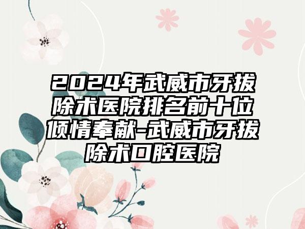 2024年武威市牙拔除术医院排名前十位倾情奉献-武威市牙拔除术口腔医院