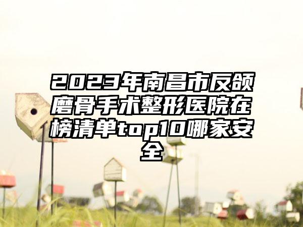 2023年南昌市反颌磨骨手术整形医院在榜清单top10哪家安全