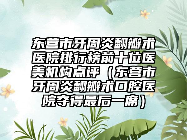 东营市牙周炎翻瓣术医院排行榜前十位医美机构点评（东营市牙周炎翻瓣术口腔医院夺得最后一席）