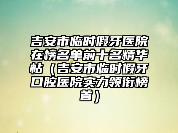 吉安市临时假牙医院在榜名单前十名精华帖（吉安市临时假牙口腔医院实力领衔榜首）