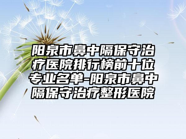 阳泉市鼻中隔保守治疗医院排行榜前十位专业名单-阳泉市鼻中隔保守治疗整形医院