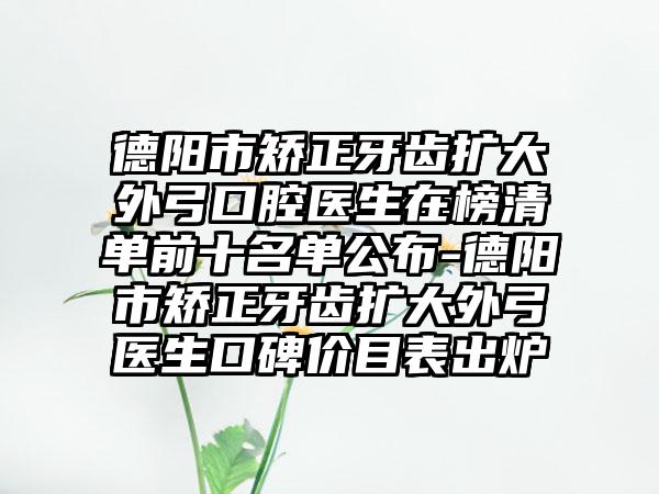 德阳市矫正牙齿扩大外弓口腔医生在榜清单前十名单公布-德阳市矫正牙齿扩大外弓医生口碑价目表出炉