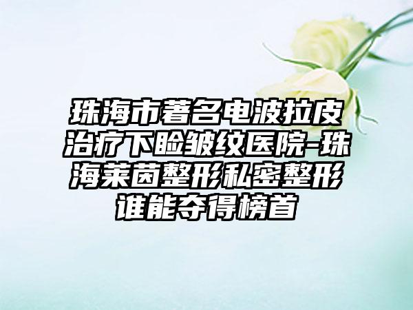 珠海市著名电波拉皮治疗下睑皱纹医院-珠海莱茵整形私密整形谁能夺得榜首