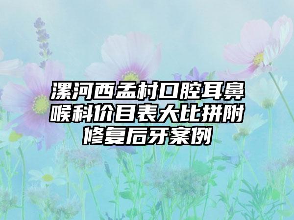 漯河西孟村口腔耳鼻喉科价目表大比拼附修复后牙案例