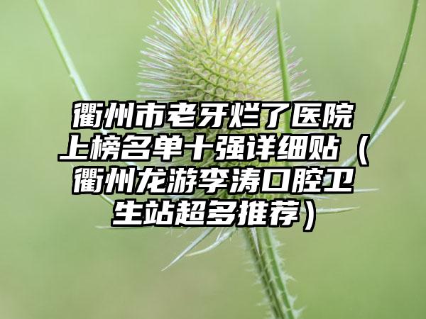 衢州市老牙烂了医院上榜名单十强详细贴（衢州龙游李涛口腔卫生站超多推荐）