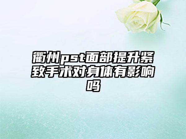 衢州pst面部提升紧致手术对身体有影响吗