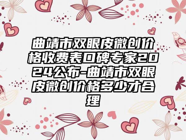 曲靖市双眼皮微创价格收费表口碑专家2024公布-曲靖市双眼皮微创价格多少才合理