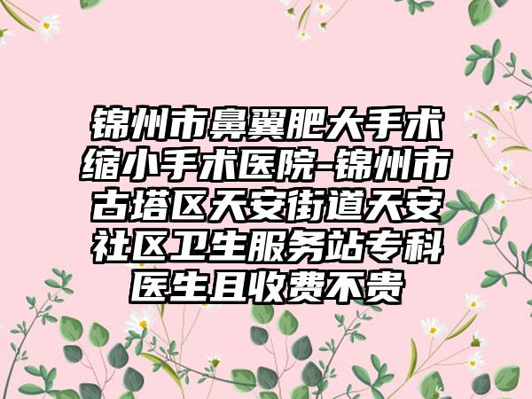 锦州市鼻翼肥大手术缩小手术医院-锦州市古塔区天安街道天安社区卫生服务站专科医生且收费不贵