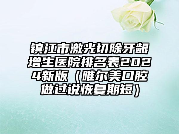 镇江市激光切除牙龈增生医院排名表2024新版（唯尔美口腔做过说恢复期短）