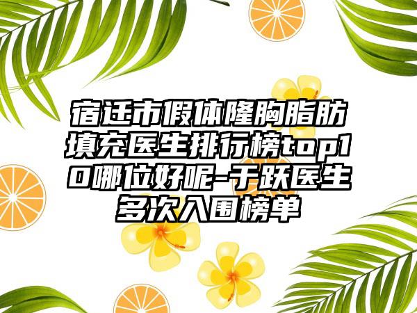 宿迁市假体隆胸脂肪填充医生排行榜top10哪位好呢-于跃医生多次入围榜单