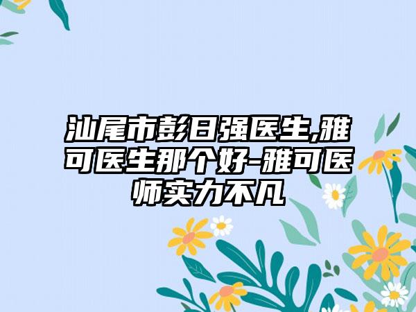 汕尾市彭日强医生,雅可医生那个好-雅可医师实力不凡