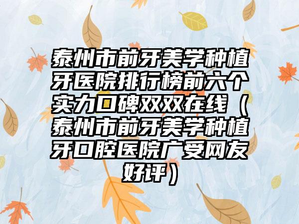 泰州市前牙美学种植牙医院排行榜前六个实力口碑双双在线（泰州市前牙美学种植牙口腔医院广受网友好评）