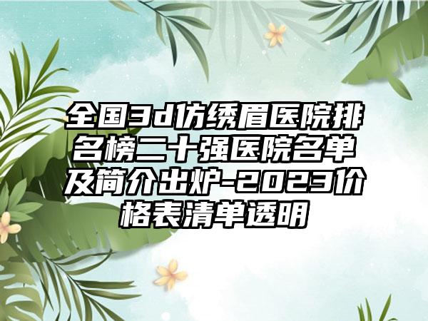 全国3d仿绣眉医院排名榜二十强医院名单及简介出炉-2023价格表清单透明