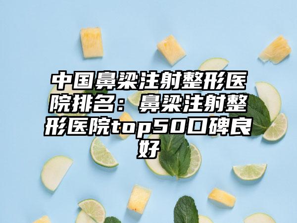 中国鼻梁注射整形医院排名：鼻梁注射整形医院top50口碑良好