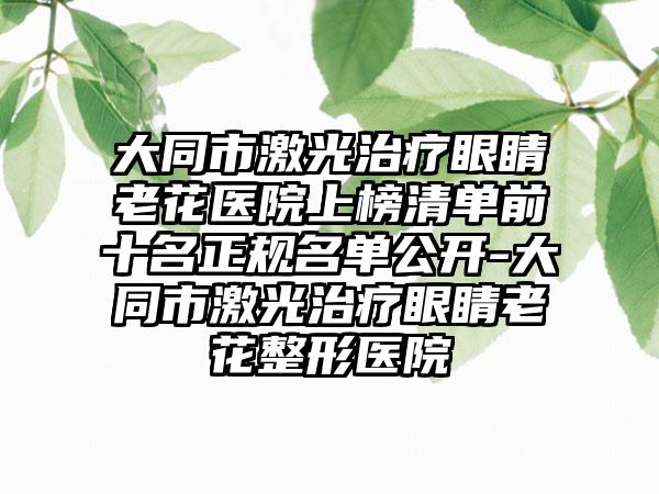 大同市激光治疗眼睛老花医院上榜清单前十名正规名单公开-大同市激光治疗眼睛老花整形医院