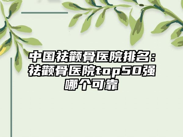 中国祛颧骨医院排名：祛颧骨医院top50强哪个可靠