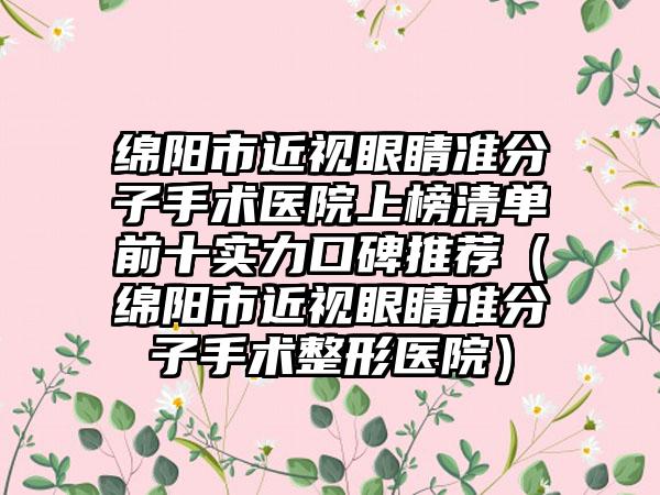 绵阳市近视眼睛准分子手术医院上榜清单前十实力口碑推荐（绵阳市近视眼睛准分子手术整形医院）