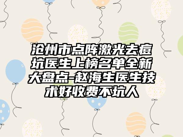 沧州市点阵激光去痘坑医生上榜名单全新大盘点-赵海生医生技术好收费不坑人