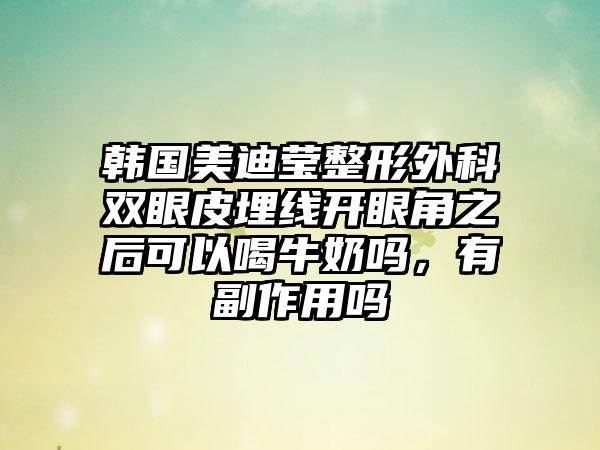 韩国美迪莹整形外科双眼皮埋线开眼角之后可以喝牛奶吗，有副作用吗