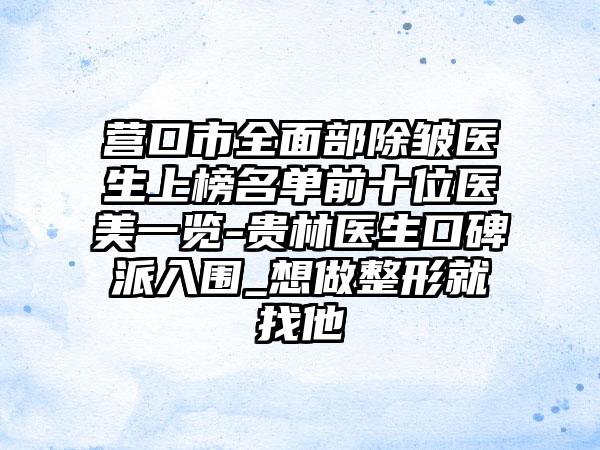 营口市全面部除皱医生上榜名单前十位医美一览-贵林医生口碑派入围_想做整形就找他