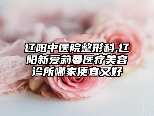 辽阳中医院整形科,辽阳新爱莉曼医疗美容诊所哪家便宜又好