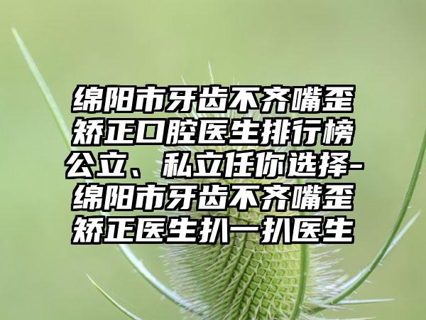 绵阳市牙齿不齐嘴歪矫正口腔医生排行榜公立、私立任你选择-绵阳市牙齿不齐嘴歪矫正医生扒一扒医生