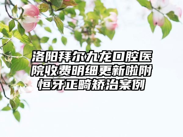 洛阳拜尔九龙口腔医院收费明细更新啦附恒牙正畸矫治案例