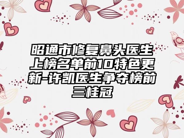 昭通市修复鼻头医生上榜名单前10特色更新-许凯医生争夺榜前三桂冠