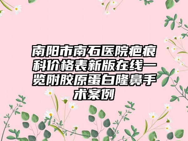 南阳市南石医院疤痕科价格表新版在线一览附胶原蛋白隆鼻手术案例