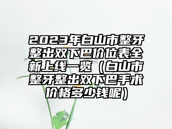 2023年白山市整牙整出双下巴价位表全新上线一览（白山市整牙整出双下巴手术价格多少钱呢）