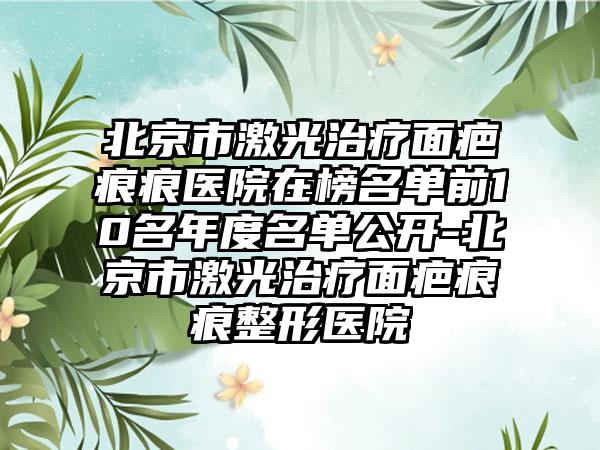 北京市激光治疗面疤痕痕医院在榜名单前10名年度名单公开-北京市激光治疗面疤痕痕整形医院