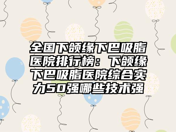 全国下颌缘下巴吸脂医院排行榜：下颌缘下巴吸脂医院综合实力50强哪些技术强