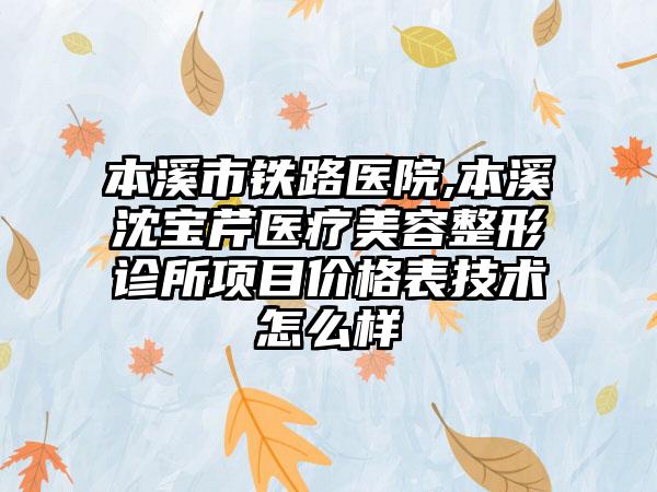 本溪市铁路医院,本溪沈宝芹医疗美容整形诊所项目价格表技术怎么样