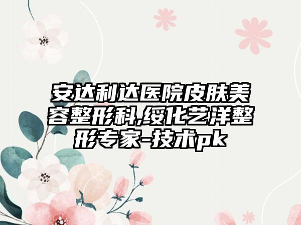 安达利达医院皮肤美容整形科,绥化艺洋整形专家-技术pk