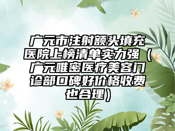 广元市注射额头填充医院上榜清单实力强（广元唯密医疗美容门诊部口碑好价格收费也合理）