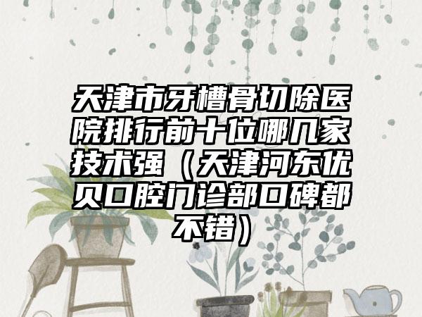 天津市牙槽骨切除医院排行前十位哪几家技术强（天津河东优贝口腔门诊部口碑都不错）