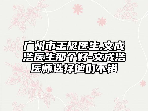 广州市王艇医生,文成浩医生那个好-文成浩医师选择他们不错