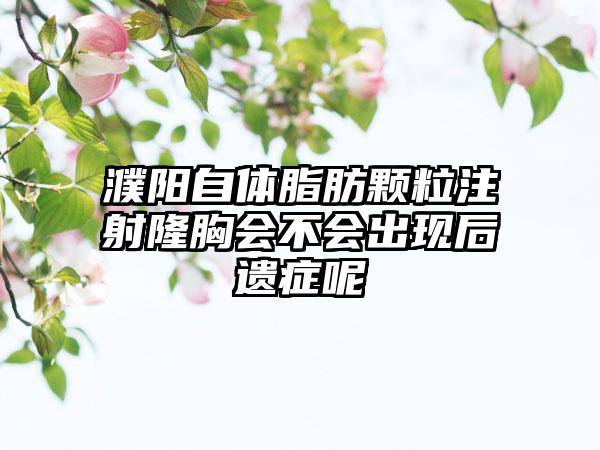 濮阳自体脂肪颗粒注射隆胸会不会出现后遗症呢