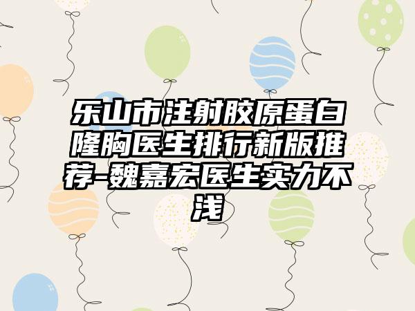 乐山市注射胶原蛋白隆胸医生排行新版推荐-魏嘉宏医生实力不浅