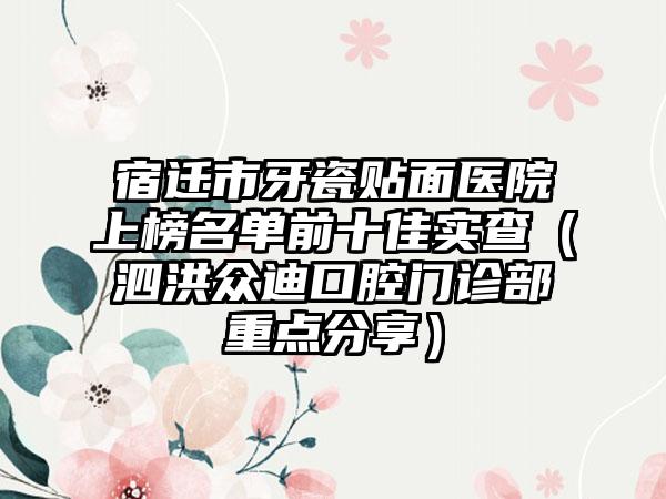 宿迁市牙瓷贴面医院上榜名单前十佳实查（泗洪众迪口腔门诊部重点分享）