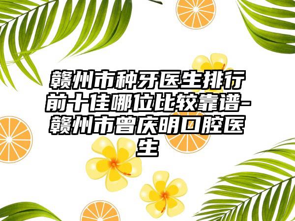 赣州市种牙医生排行前十佳哪位比较靠谱-赣州市曾庆明口腔医生