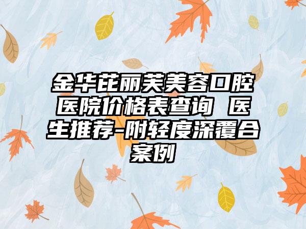 金华芘丽芙美容口腔医院价格表查询 医生推荐-附轻度深覆合案例