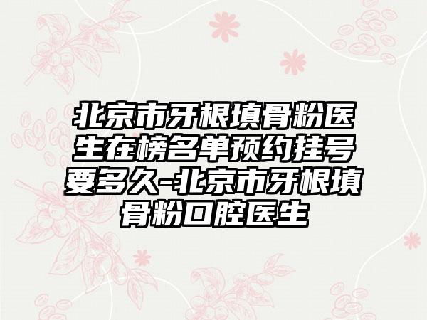 北京市牙根填骨粉医生在榜名单预约挂号要多久-北京市牙根填骨粉口腔医生