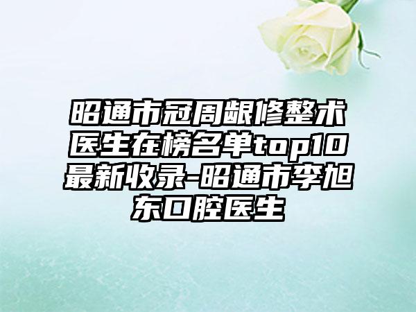 昭通市冠周龈修整术医生在榜名单top10最新收录-昭通市李旭东口腔医生