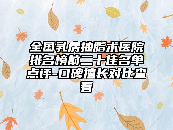 全国乳房抽脂术医院排名榜前二十佳名单点评-口碑擅长对比查看