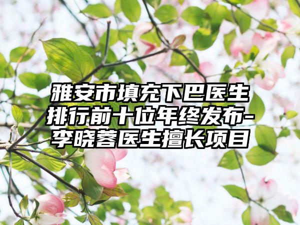 雅安市填充下巴医生排行前十位年终发布-李晓蓉医生擅长项目