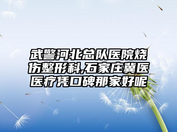 武警河北总队医院烧伤整形科,石家庄冀医医疗凭口碑那家好呢