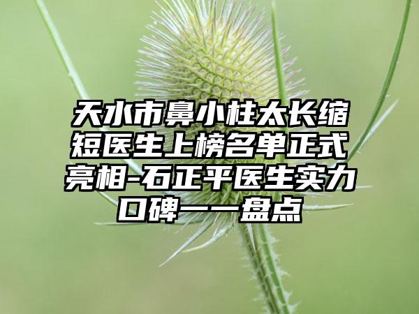 天水市鼻小柱太长缩短医生上榜名单正式亮相-石正平医生实力口碑一一盘点