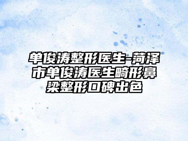 单俊涛整形医生-菏泽市单俊涛医生畸形鼻梁整形口碑出色